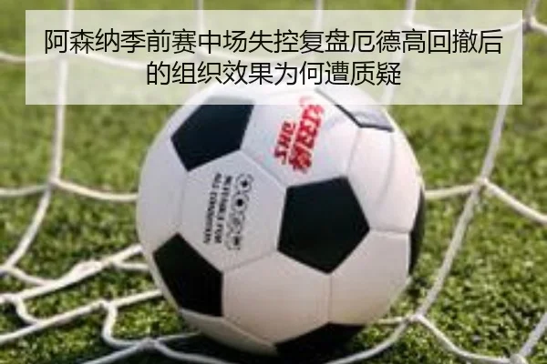 阿森纳季前赛中场失控复盘厄德高回撤后的组织效果为何遭质疑