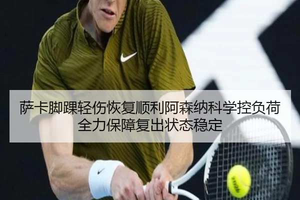 萨卡脚踝轻伤恢复顺利阿森纳科学控负荷全力保障复出状态稳定