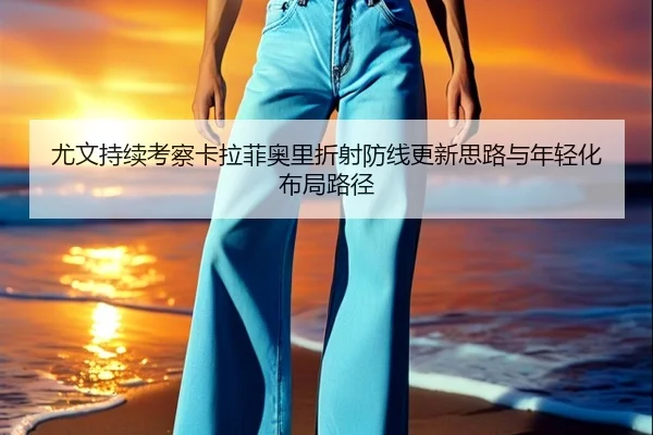 尤文持续考察卡拉菲奥里折射防线更新思路与年轻化布局路径