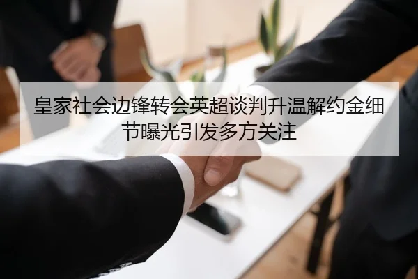 皇家社会边锋转会英超谈判升温解约金细节曝光引发多方关注